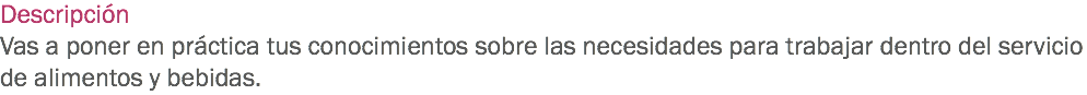 Descripción
Vas a poner en práctica tus conocimientos sobre las necesidades para trabajar dentro del servicio de alimentos y bebidas.