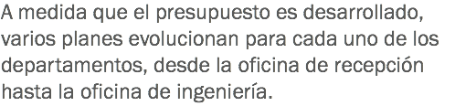 A medida que el presupuesto es desarrollado, varios planes evolucionan para cada uno de los departamentos, desde la oficina de recepción hasta la oficina de ingeniería. 