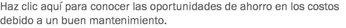 Haz clic aquí para conocer las oportunidades de ahorro en los costos debido a un buen mantenimiento.
