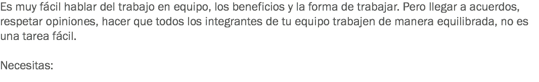 Es muy fácil hablar del trabajo en equipo, los beneficios y la forma de trabajar. Pero llegar a acuerdos, respetar opiniones, hacer que todos los integrantes de tu equipo trabajen de manera equilibrada, no es una tarea fácil. Necesitas:
