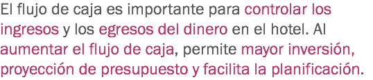 El flujo de caja es importante para controlar los ingresos y los egresos del dinero en el hotel. Al aumentar el flujo de caja, permite mayor inversión, proyección de presupuesto y facilita la planificación.