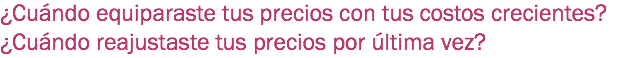 ¿Cuándo equiparaste tus precios con tus costos crecientes? ¿Cuándo reajustaste tus precios por última vez?