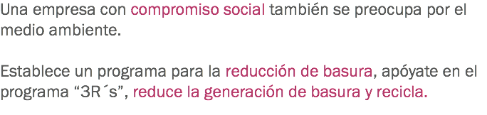 Una empresa con compromiso social también se preocupa por el medio ambiente. Establece un programa para la reducción de basura, apóyate en el programa “3R´s”, reduce la generación de basura y recicla. 