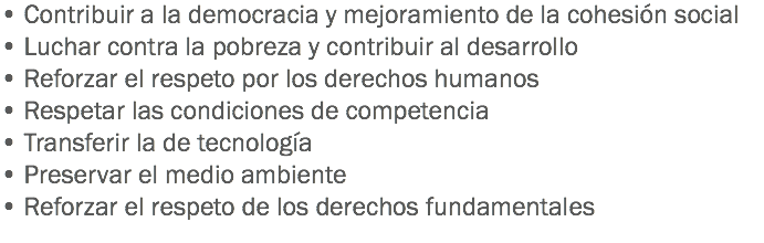 • Contribuir a la democracia y mejoramiento de la cohesión social • Luchar contra la pobreza y contribuir al desarrollo
• Reforzar el respeto por los derechos humanos
• Respetar las condiciones de competencia
• Transferir la de tecnología
• Preservar el medio ambiente
• Reforzar el respeto de los derechos fundamentales
