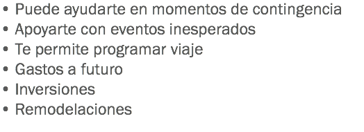 • Puede ayudarte en momentos de contingencia
• Apoyarte con eventos inesperados
• Te permite programar viaje
• Gastos a futuro • Inversiones
• Remodelaciones
