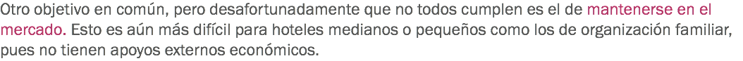 Otro objetivo en común, pero desafortunadamente que no todos cumplen es el de mantenerse en el mercado. Esto es aún más difícil para hoteles medianos o pequeños como los de organización familiar, pues no tienen apoyos externos económicos. 