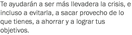 Te ayudarán a ser más llevadera la crisis, e incluso a evitarla, a sacar provecho de lo que tienes, a ahorrar y a lograr tus objetivos.