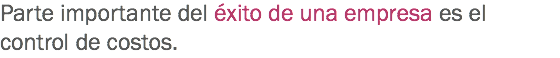 Parte importante del éxito de una empresa es el control de costos. 