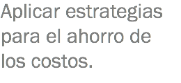 Aplicar estrategias para el ahorro de los costos.