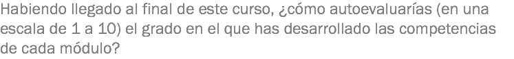 Habiendo llegado al final de este curso, ¿cómo autoevaluarías (en una escala de 1 a 10) el grado en el que has desarrollado las competencias de cada módulo?