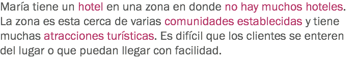 María tiene un hotel en una zona en donde no hay muchos hoteles. La zona es esta cerca de varias comunidades establecidas y tiene muchas atracciones turísticas. Es difícil que los clientes se enteren del lugar o que puedan llegar con facilidad.
