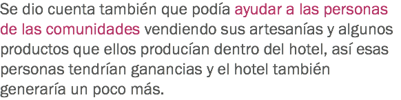 Se dio cuenta también que podía ayudar a las personas de las comunidades vendiendo sus artesanías y algunos productos que ellos producían dentro del hotel, así esas personas tendrían ganancias y el hotel también generaría un poco más. 