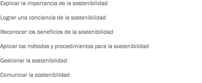 Explicar la importancia de la sostenibilidad Lograr una conciencia de la sostenibilidad Reconocer los beneficios de la sostenibilidad Aplicar los métodos y procedimientos para la sostenibilidad Gestionar la sostenibilidad Comunicar la sostenibilidad
