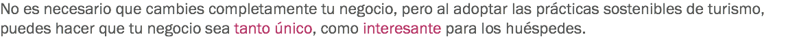 No es necesario que cambies completamente tu negocio, pero al adoptar las prácticas sostenibles de turismo, puedes hacer que tu negocio sea tanto único, como interesante para los huéspedes. 