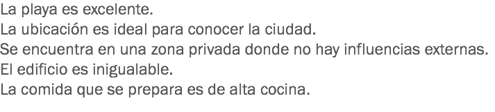 La playa es excelente.
La ubicación es ideal para conocer la ciudad.
Se encuentra en una zona privada donde no hay influencias externas.
El edificio es inigualable.
La comida que se prepara es de alta cocina.
