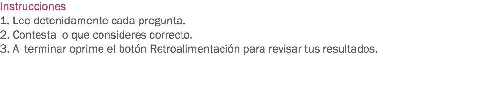 Instrucciones
1. Lee detenidamente cada pregunta.
2. Contesta lo que consideres correcto.
3. Al terminar oprime el botón Retroalimentación para revisar tus resultados. 