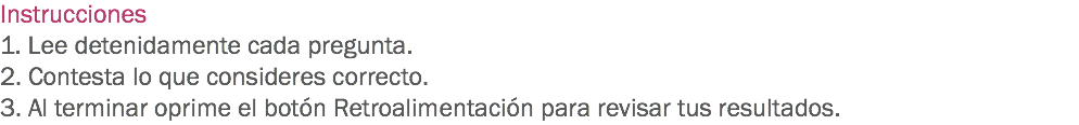 Instrucciones
1. Lee detenidamente cada pregunta.
2. Contesta lo que consideres correcto.
3. Al terminar oprime el botón Retroalimentación para revisar tus resultados.