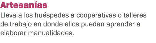 Artesanías Lleva a los huéspedes a cooperativas o talleres de trabajo en donde ellos puedan aprender a elaborar manualidades.
