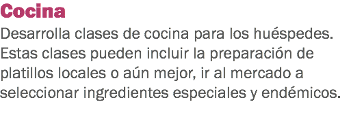 Cocina Desarrolla clases de cocina para los huéspedes. Estas clases pueden incluir la preparación de platillos locales o aún mejor, ir al mercado a seleccionar ingredientes especiales y endémicos.
