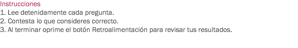 Instrucciones
1. Lee detenidamente cada pregunta.
2. Contesta lo que consideres correcto.
3. Al terminar oprime el botón Retroalimentación para revisar tus resultados. 