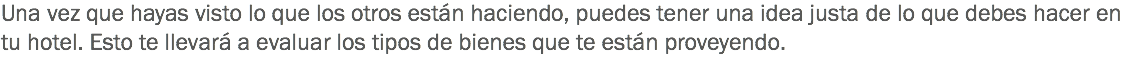 Una vez que hayas visto lo que los otros están haciendo, puedes tener una idea justa de lo que debes hacer en tu hotel. Esto te llevará a evaluar los tipos de bienes que te están proveyendo. 