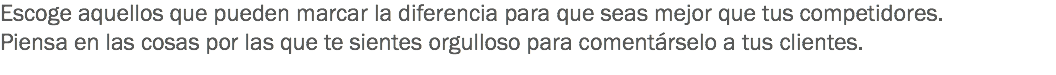 Escoge aquellos que pueden marcar la diferencia para que seas mejor que tus competidores.
Piensa en las cosas por las que te sientes orgulloso para comentárselo a tus clientes.
