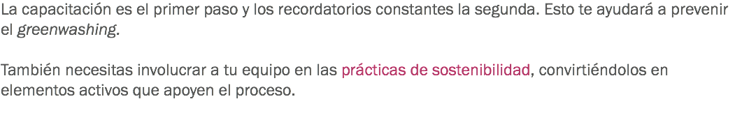 La capacitación es el primer paso y los recordatorios constantes la segunda. Esto te ayudará a prevenir el greenwashing. También necesitas involucrar a tu equipo en las prácticas de sostenibilidad, convirtiéndolos en elementos activos que apoyen el proceso. 