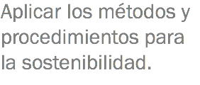 Aplicar los métodos y procedimientos para la sostenibilidad.