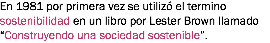 En 1981 por primera vez se utilizó el termino sostenibilidad en un libro por Lester Brown llamado “Construyendo una sociedad sostenible”.