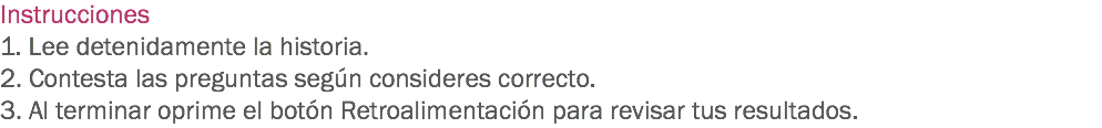 Instrucciones
1. Lee detenidamente la historia.
2. Contesta las preguntas según consideres correcto.
3. Al terminar oprime el botón Retroalimentación para revisar tus resultados.