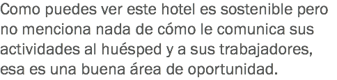 Como puedes ver este hotel es sostenible pero no menciona nada de cómo le comunica sus actividades al huésped y a sus trabajadores, esa es una buena área de oportunidad.