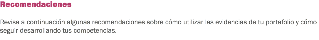 Recomendaciones Revisa a continuación algunas recomendaciones sobre cómo utilizar las evidencias de tu portafolio y cómo seguir desarrollando tus competencias.
