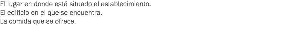 El lugar en donde está situado el establecimiento.
El edificio en el que se encuentra.
La comida que se ofrece.

