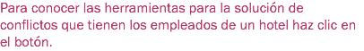 Para conocer las herramientas para la solución de conflictos que tienen los empleados de un hotel haz clic en el botón.