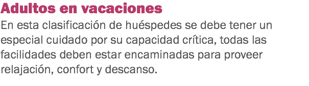 Adultos en vacaciones
En esta clasificación de huéspedes se debe tener un especial cuidado por su capacidad crítica, todas las facilidades deben estar encaminadas para proveer relajación, confort y descanso. 