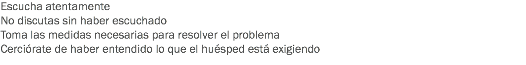 Escucha atentamente
No discutas sin haber escuchado
Toma las medidas necesarias para resolver el problema
Cerciórate de haber entendido lo que el huésped está exigiendo
