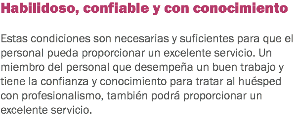 Habilidoso, confiable y con conocimiento Estas condiciones son necesarias y suficientes para que el personal pueda proporcionar un excelente servicio. Un miembro del personal que desempeña un buen trabajo y tiene la confianza y conocimiento para tratar al huésped con profesionalismo, también podrá proporcionar un excelente servicio. 