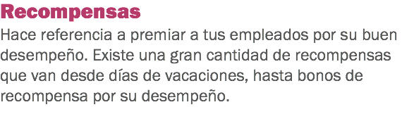 Recompensas
Hace referencia a premiar a tus empleados por su buen desempeño. Existe una gran cantidad de recompensas que van desde días de vacaciones, hasta bonos de recompensa por su desempeño.
