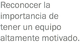 Reconocer la importancia de tener un equipo altamente motivado.