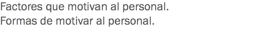 Factores que motivan al personal.
Formas de motivar al personal. 