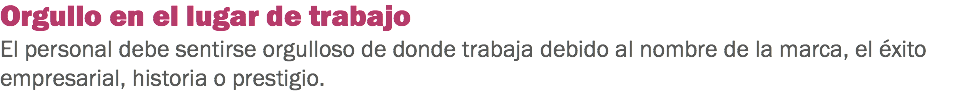 Orgullo en el lugar de trabajo
El personal debe sentirse orgulloso de donde trabaja debido al nombre de la marca, el éxito empresarial, historia o prestigio.
