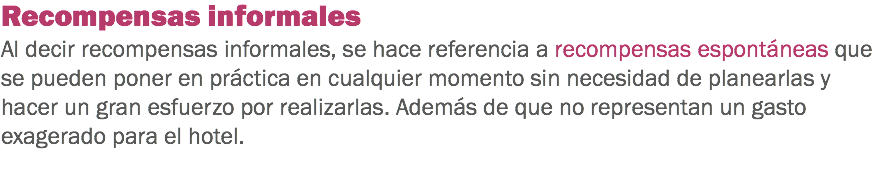 Recompensas informales
Al decir recompensas informales, se hace referencia a recompensas espontáneas que se pueden poner en práctica en cualquier momento sin necesidad de planearlas y hacer un gran esfuerzo por realizarlas. Además de que no representan un gasto exagerado para el hotel. 