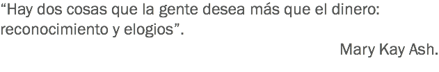 “Hay dos cosas que la gente desea más que el dinero: reconocimiento y elogios”.
Mary Kay Ash.
