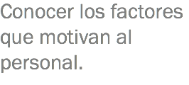 Conocer los factores que motivan al personal.