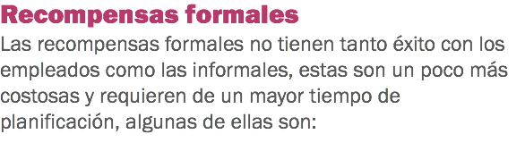 Recompensas formales
Las recompensas formales no tienen tanto éxito con los empleados como las informales, estas son un poco más costosas y requieren de un mayor tiempo de planificación, algunas de ellas son:
