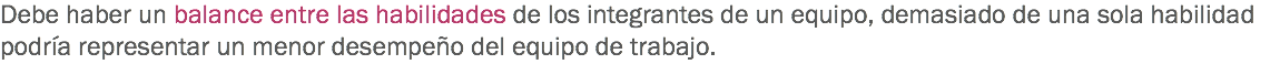 Debe haber un balance entre las habilidades de los integrantes de un equipo, demasiado de una sola habilidad podría representar un menor desempeño del equipo de trabajo.