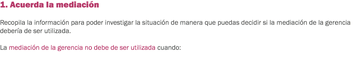 1. Acuerda la mediación Recopila la información para poder investigar la situación de manera que puedas decidir si la mediación de la gerencia debería de ser utilizada. La mediación de la gerencia no debe de ser utilizada cuando:
