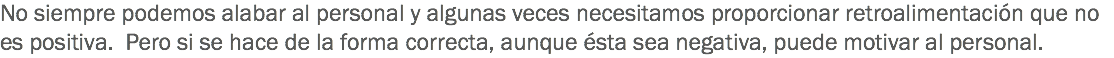 No siempre podemos alabar al personal y algunas veces necesitamos proporcionar retroalimentación que no es positiva. Pero si se hace de la forma correcta, aunque ésta sea negativa, puede motivar al personal.