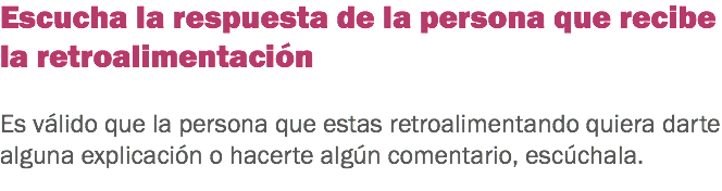 Escucha la respuesta de la persona que recibe la retroalimentación Es válido que la persona que estas retroalimentando quiera darte alguna explicación o hacerte algún comentario, escúchala.
