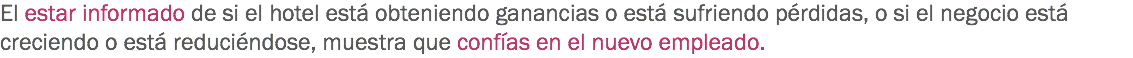 El estar informado de si el hotel está obteniendo ganancias o está sufriendo pérdidas, o si el negocio está creciendo o está reduciéndose, muestra que confías en el nuevo empleado. 